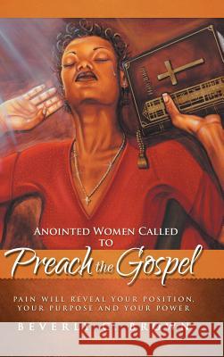 Anointed Women Called to Preach the Gospel: Pain Will Reveal Your Position, Your Purpose, and Your Power. Brown, Beverly C. 9781490848273