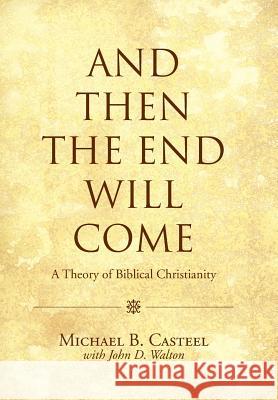 And Then the End Will Come: A Theory of Biblical Christianity Michael B Casteel John D Walton  9781490848815 Westbow Press a Division of Thomas Nelson