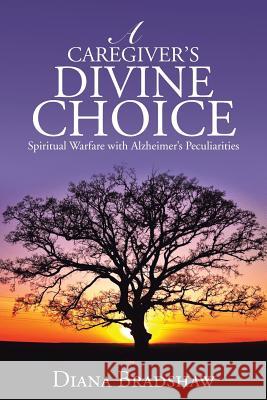 A Caregiver's Divine Choice: Spiritual Warfare with Alzheimer's Peculiarities Bradshaw, Diana 9781490849034