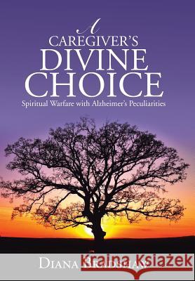 A Caregiver's Divine Choice: Spiritual Warfare with Alzheimer's Peculiarities Bradshaw, Diana 9781490849058