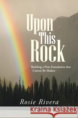 Upon This Rock: Building a Firm Foundation That Cannot Be Shaken Rivera, Rosie 9781490849423