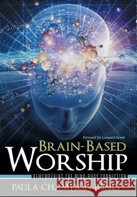 Brain-Based Worship: Remembering the Mind-Body Connection Champion-Jones, Paula 9781490851693 WestBow Press