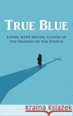 True Blue: Living with Mental Illness in the Shadow of the Steeple Pastor Tom 9781490851785