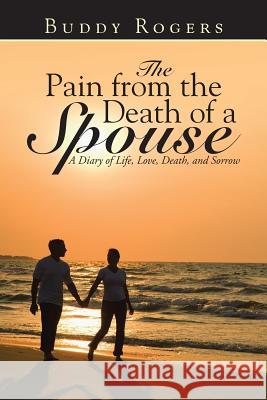 The Pain from the Death of a Spouse: A Diary of Life, Love, Death, and Sorrow Rogers, Buddy 9781490852164 WestBow Press