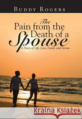 The Pain from the Death of a Spouse: A Diary of Life, Love, Death, and Sorrow Rogers, Buddy 9781490852171 WestBow Press