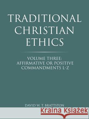 Traditional Christian Ethics: Volume Three: Affirmative or Positive Commandments L-Z Brattston, David W. T. 9781490853161