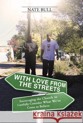 With Love from the Streets.: Encouraging the Church to Carefully Consider What We've Come to Believe Nate Bull 9781490856124