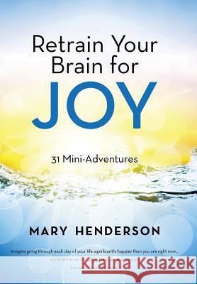 Retrain Your Brain for Joy: 31 Mini-Adventures Mary Henderson 9781490856162