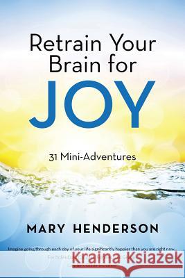 Retrain Your Brain for Joy: 31 Mini-Adventures Mary Henderson 9781490856179