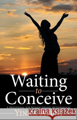 Waiting to Conceive: A Devotional for Women Seeking Motherhood Ayeni, Yinka 9781490857480 WestBow Press