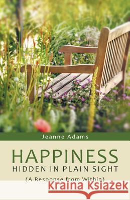 Happiness: Hidden in Plain Sight: (A Response from Within) Adams, Jeanne 9781490857787