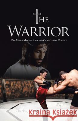 The Warrior: Can Mixed Martial Arts and Christianity Coexist? Charles J. Pettitt 9781490858814