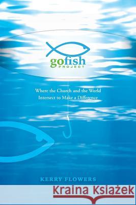 The Go Fish Project: Where the Church and the World Intersect to Make a Difference Flowers, Kerry 9781490859194