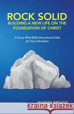 Rock Solid Building a New Life on the Foundation of Christ: A Seven-Week Bible Devotional Guide for New Christians Marvin Bryant 9781490859583
