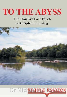 To The Abyss: And How We Lost Touch with Spiritual Living Gray, Michael A. 9781490859699