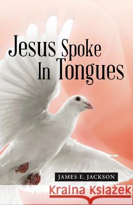 Jesus Spoke in Tongues James E. Jackson 9781490861012