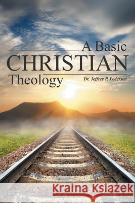 A Basic Christian Theology Dr Jeffrey P. Pedersen 9781490861456