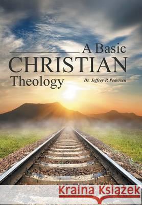 A Basic Christian Theology Dr Jeffrey P. Pedersen 9781490861470