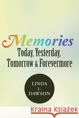 Memories Today, Yesterday, Tomorrow & Forevermore Linda L. Dawson 9781490861531