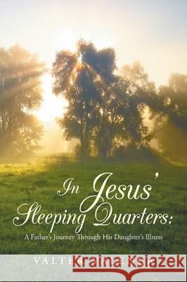 In Jesus' Sleeping Quarters: A Father's Journey Through His Daughter's Illness Valter Valenca 9781490861609