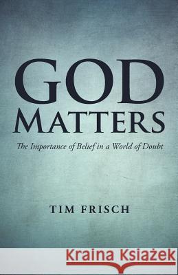God Matters: The Importance of Belief in a World of Doubt Tim Frisch 9781490861807 WestBow Press