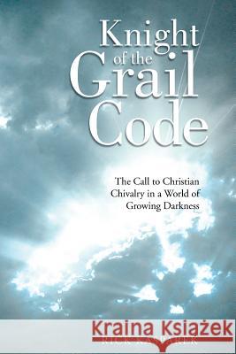 Knight of the Grail Code: The Call to Christian Chivalry in a World of Growing Darkness Rick Kasparek 9781490862002 WestBow Press