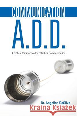 Communication A.D.D.: A Biblical Perspective for Effective Communication Dr Angelina Dasilva 9781490863764