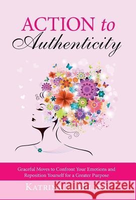 Action to Authenticity: Graceful Moves to Confront Your Emotions and Reposition Yourself for a Greater Purpose Katrina B. Miller 9781490864518