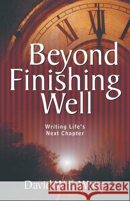 Beyond Finishing Well: Writing Life's Next Chapter David W. F. Wong 9781490864754