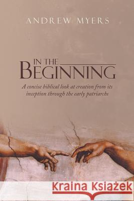 In the Beginning: A concise biblical look at creation from its inception through the early patriarchs Myers, Andrew 9781490865119