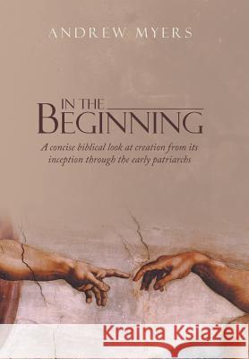 In the Beginning: A concise biblical look at creation from its inception through the early patriarchs Myers, Andrew 9781490865126