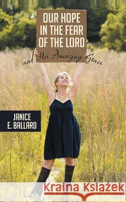 Our Hope in the Fear of the Lord and His Amazing Grace Janice E. Ballard 9781490865324