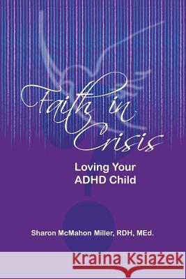 Faith in Crisis: Loving Your ADHD Child Sharon McMahon Miller 9781490865461 WestBow Press