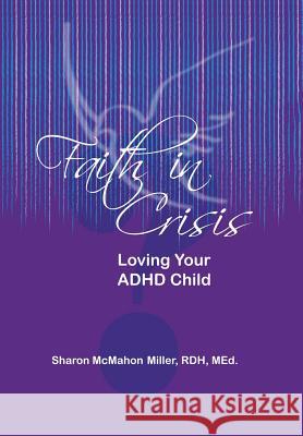 Faith in Crisis: Loving Your ADHD Child Sharon McMahon Miller 9781490865485 WestBow Press