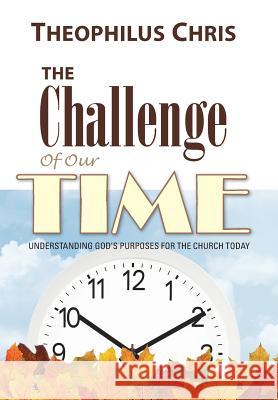 The Challenge of Our Time: Understanding God's Purposes for the Church Today Theophilus Chris 9781490865805 WestBow Press