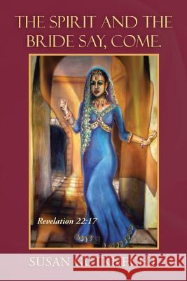 The Spirit and the Bride Say, Come.: Revelation 22:17 Susan Gutknecht 9781490865881