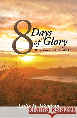 8 Days of Glory: Reflections on Holy Week Leslie H. Woodson 9781490867175 WestBow Press