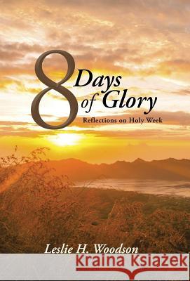 8 Days of Glory: Reflections on Holy Week Leslie H. Woodson 9781490867182 WestBow Press