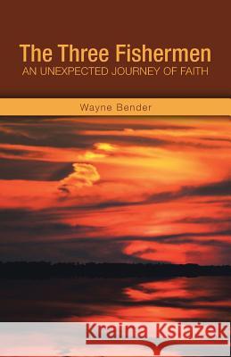 The Three Fishermen: An Unexpected Journey of Faith Wayne Bender 9781490868134