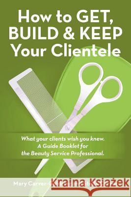 How to Get, Build & Keep Your Clientele: What your clients wish you knew. A Guide Booklet for the Beauty Service Professional Carver-Goldring, Mary 9781490868349