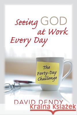 Seeing God at Work Every Day: The Forty-Day Challenge David Dendy 9781490868837