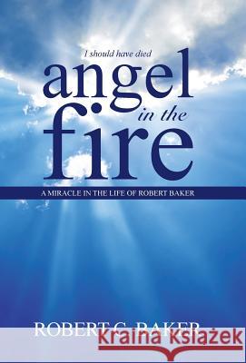 Angel in the Fire: A Miracle in The Life of Robert Baker Baker, Robert C. 9781490869704