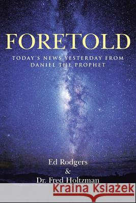 Foretold: Today's News Yesterday from Daniel the Prophet Ed Rodgers Dr Fred Holtzman 9781490870182 WestBow Press