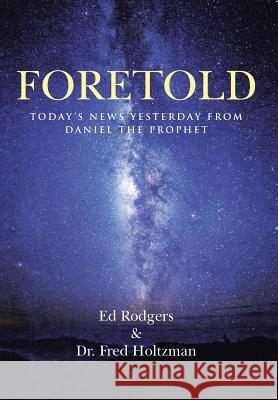 Foretold: Today's News Yesterday from Daniel the Prophet Ed Rodgers Dr Fred Holtzman 9781490870199 WestBow Press