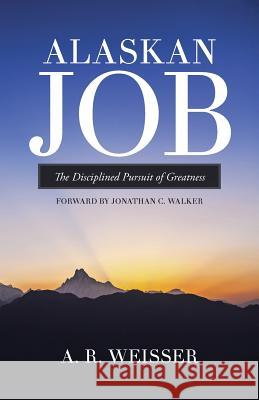 Alaskan Job: The Disciplined Pursuit of Greatness A. R. Weisser 9781490870328 WestBow Press