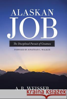 Alaskan Job: The Disciplined Pursuit of Greatness A. R. Weisser 9781490870342 WestBow Press