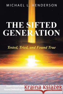 The Sifted Generation: Tested, Tried, and Found True Michael L. Henderson 9781490870908