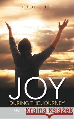 Joy During the Journey: Not What I Expected. Bud Lee 9781490871349 WestBow Press