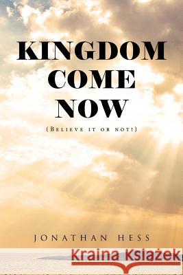 Kingdom Come Now: (Believe it or not!) Hess, Jonathan 9781490871783