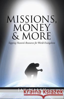 Missions, Money & More: Tapping Heaven's Resources for World Evangelism Jay Walsh 9781490872155 WestBow Press